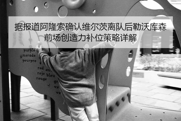 据报道阿隆索确认维尔茨离队后勒沃库森前场创造力补位策略详解