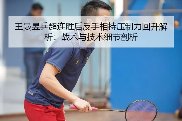 王曼昱乒超连胜后反手相持压制力回升解析：战术与技术细节剖析