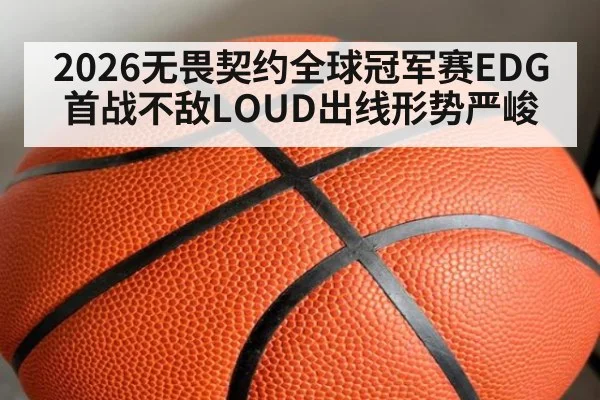 2026无畏契约全球冠军赛EDG首战不敌LOUD出线形势严峻