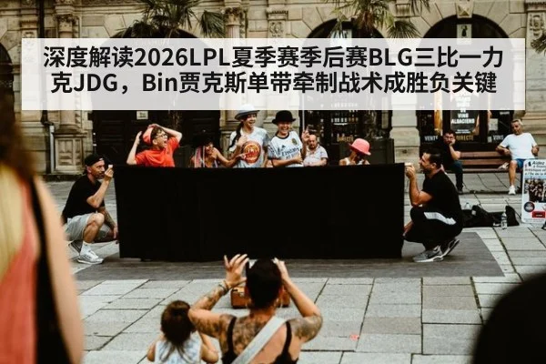 深度解读2026LPL夏季赛季后赛BLG三比一力克JDG，Bin贾克斯单带牵制战术成胜负关键