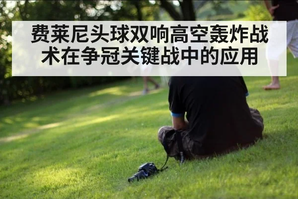 费莱尼头球双响高空轰炸战术在争冠关键战中的应用