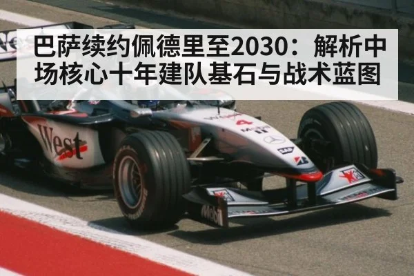 巴萨续约佩德里至2030：解析中场核心十年建队基石与战术蓝图