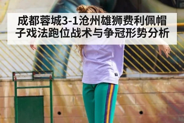 成都蓉城3-1沧州雄狮费利佩帽子戏法跑位战术与争冠形势分析