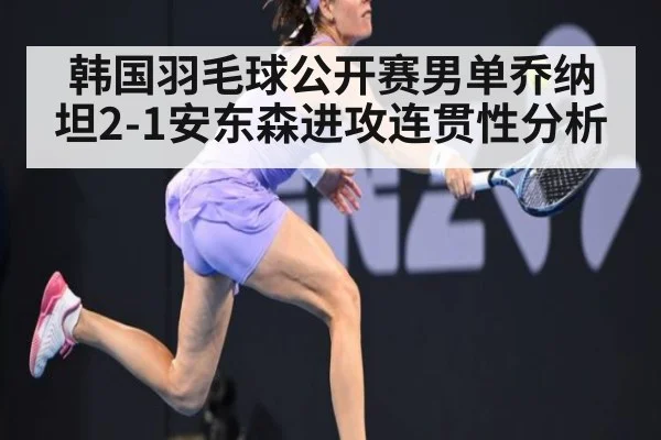 韩国羽毛球公开赛男单乔纳坦2-1安东森进攻连贯性分析