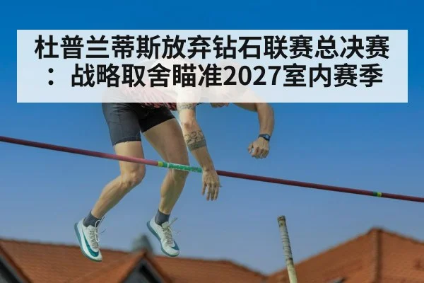 杜普兰蒂斯放弃钻石联赛总决赛:战略取舍瞄准2027室内赛季